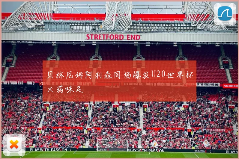 贝林厄姆阿利森同场爆发U20世界杯火药味足