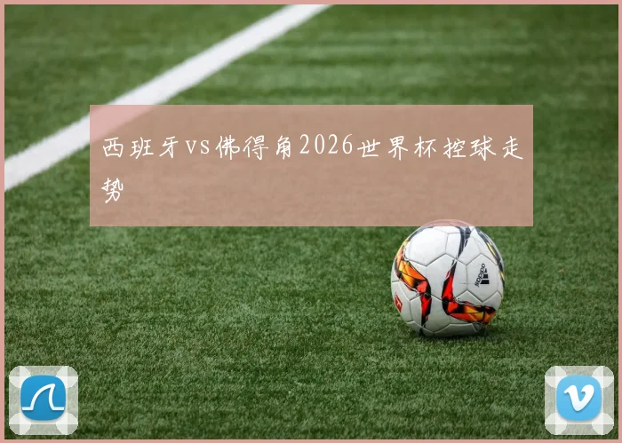 西班牙vs佛得角2026世界杯控球走势