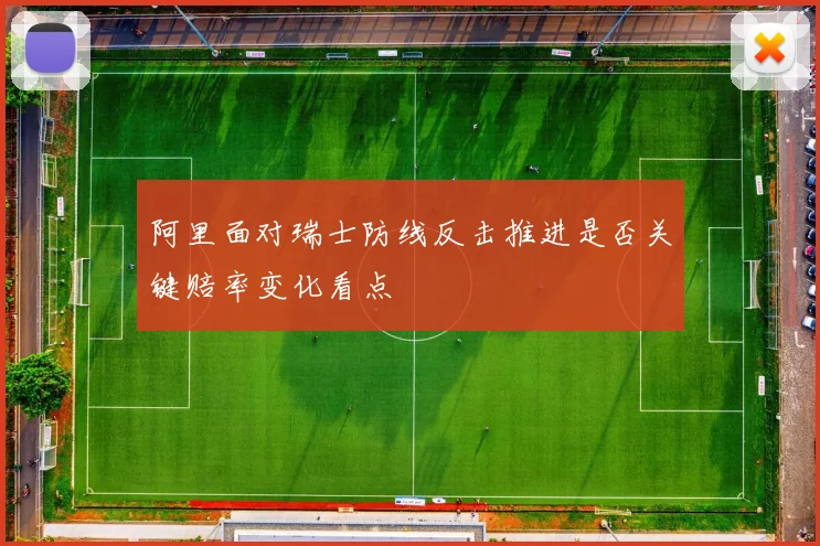 阿里面对瑞士防线反击推进是否关键赔率变化看点