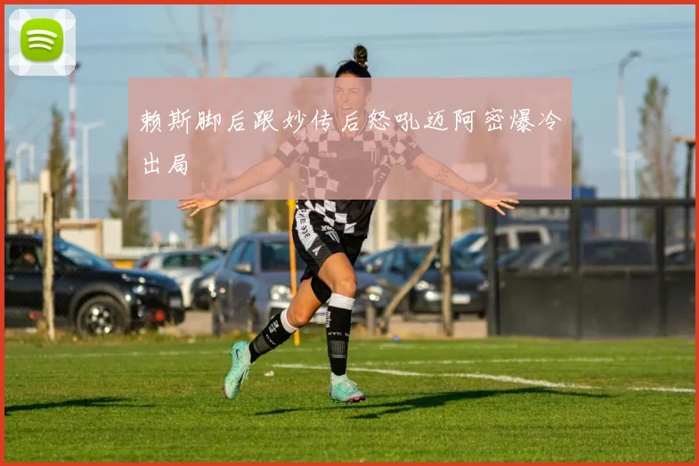 赖斯脚后跟妙传后怒吼迈阿密爆冷出局