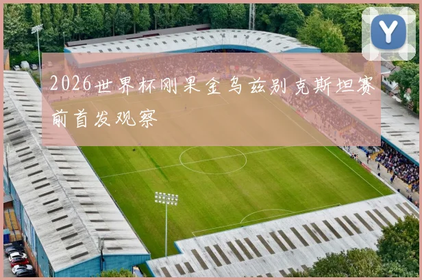 2026世界杯刚果金乌兹别克斯坦赛前首发观察