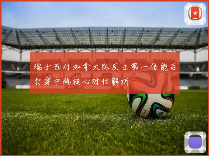 瑞士面对加拿大队反击第一传能否打穿中路核心对位解析