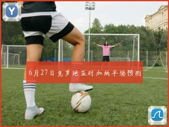 6月27日克罗地亚对加纳半场预测