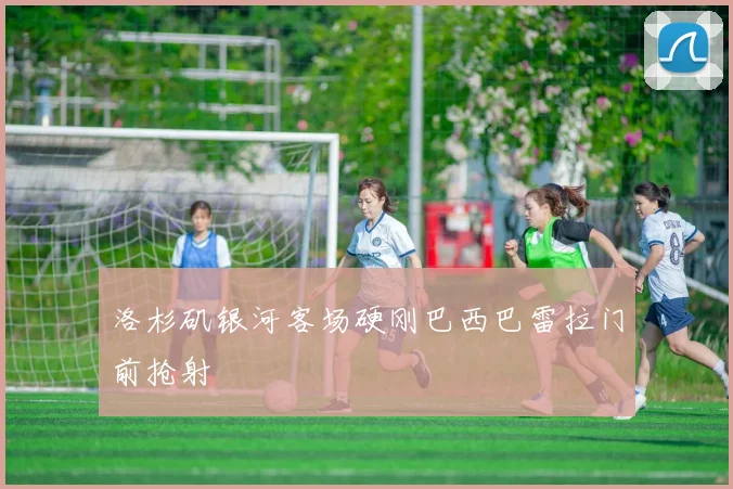 洛杉矶银河客场硬刚巴西巴雷拉门前抢射