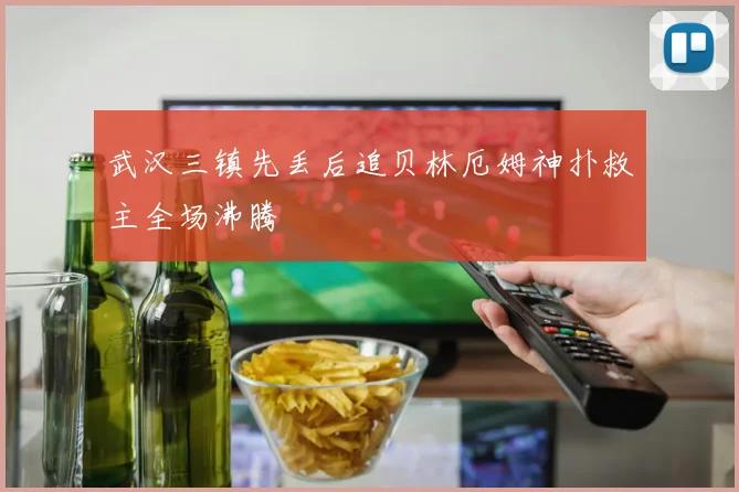 武汉三镇先丢后追贝林厄姆神扑救主全场沸腾