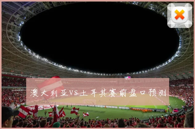 澳大利亚vs土耳其赛前盘口预测