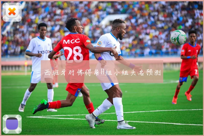 西班牙对佛得角H组小组头名预测