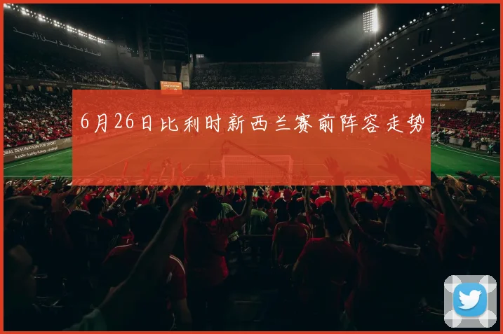 6月26日比利时新西兰赛前阵容走势