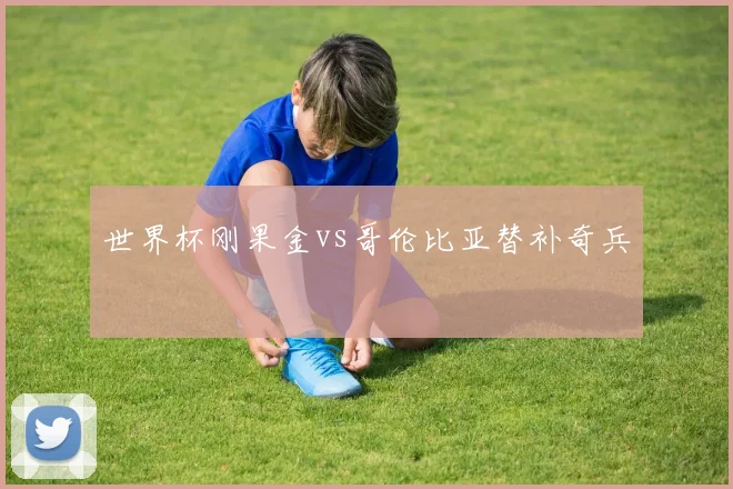 世界杯刚果金vs哥伦比亚替补奇兵