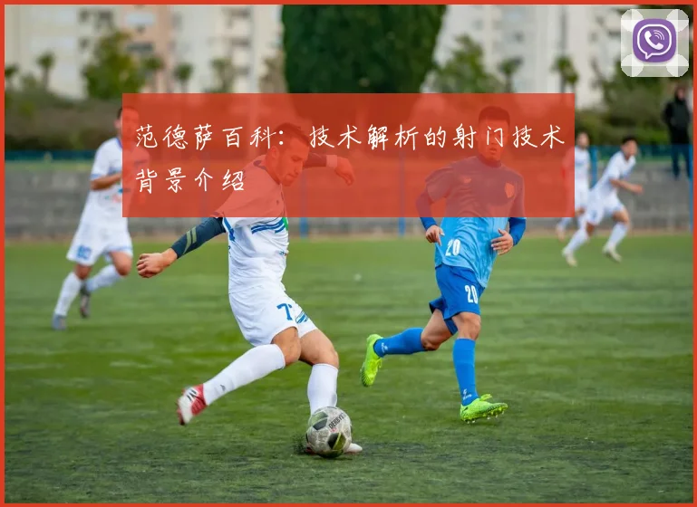 范德萨百科：技术解析的射门技术背景介绍