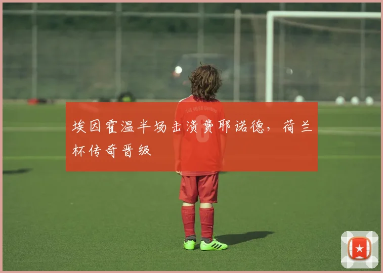埃因霍温半场击溃费耶诺德，荷兰杯传奇晋级