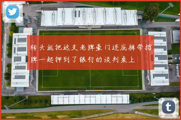 转头就把这支老牌豪门连底裤带招牌一起押到了银行的谈判桌上