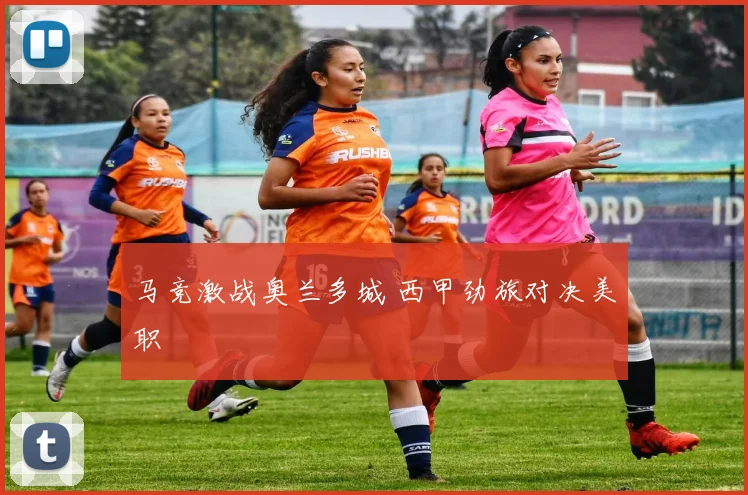 马竞激战奥兰多城 西甲劲旅对决美职