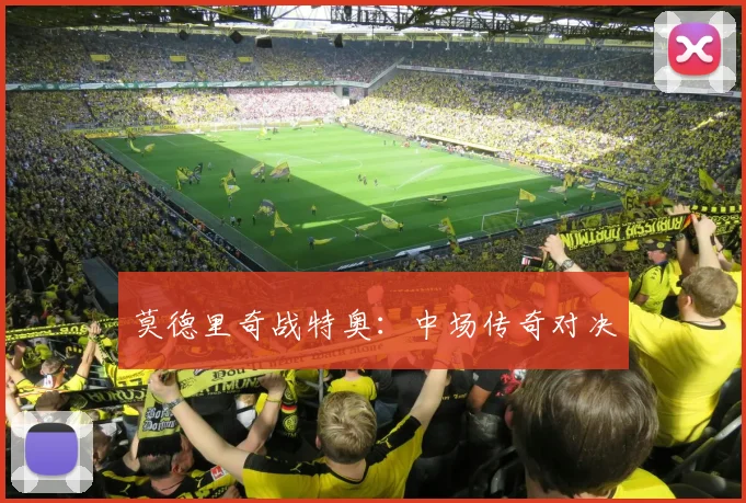 莫德里奇战特奥：中场传奇对决