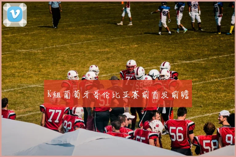 K组葡萄牙哥伦比亚赛前首发前瞻