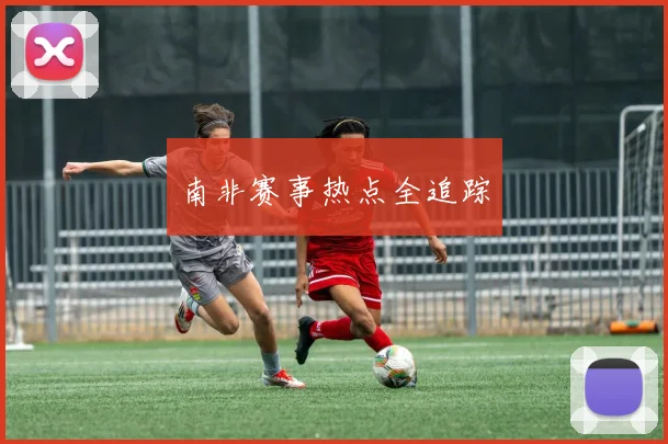 南非赛事热点全追踪
