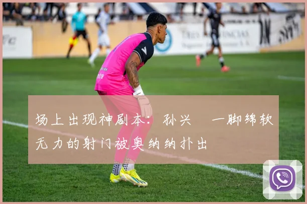 场上出现神剧本：孙兴慜一脚绵软无力的射门被奥纳纳扑出