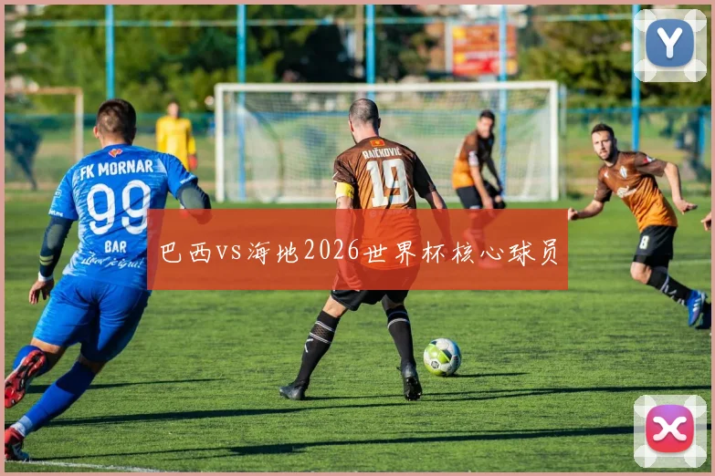 巴西vs海地2026世界杯核心球员