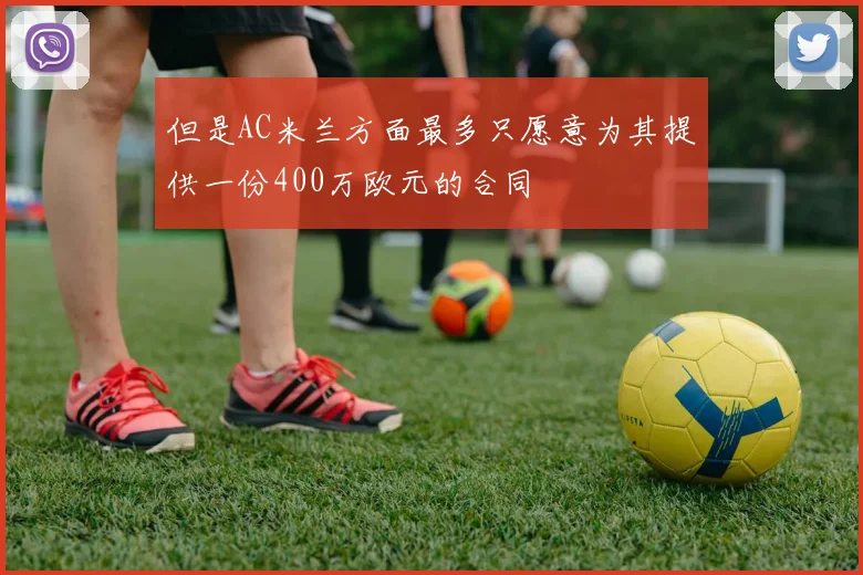 但是AC米兰方面最多只愿意为其提供一份400万欧元的合同