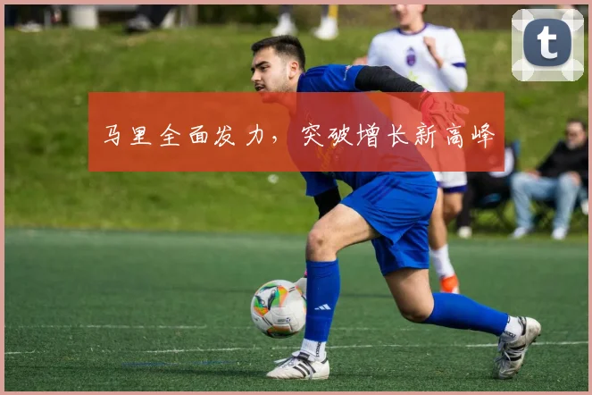 马里全面发力，突破增长新高峰
