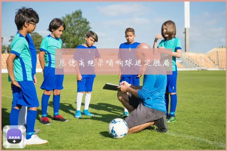 厄德高绝杀哨响球进定胜局