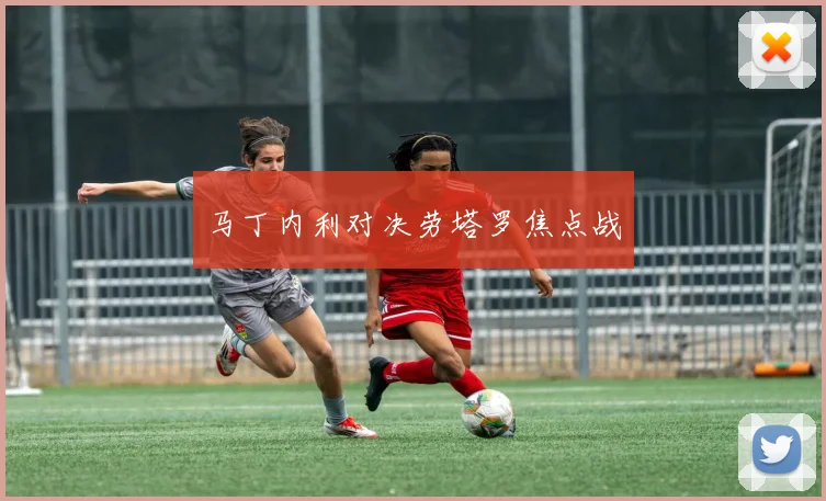 马丁内利对决劳塔罗焦点战