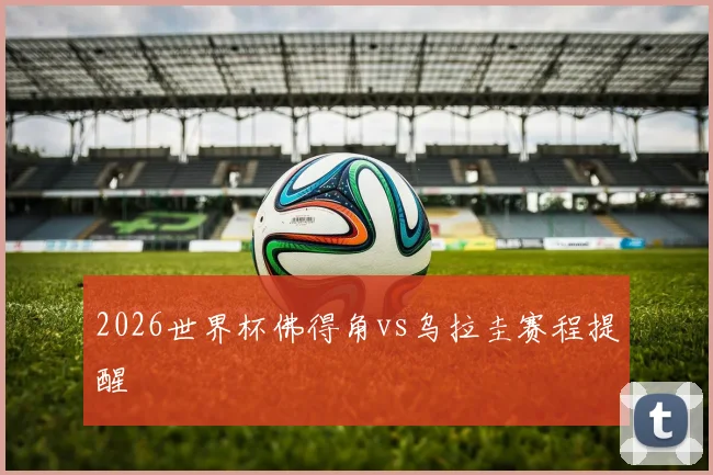 2026世界杯佛得角vs乌拉圭赛程提醒