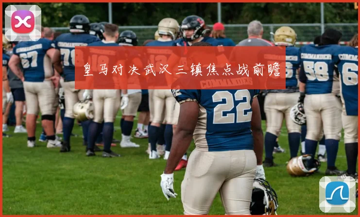 皇马对决武汉三镇焦点战前瞻
