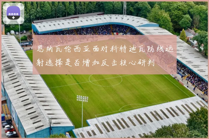恩纳瓦伦西亚面对科特迪瓦防线远射选择是否增加反击核心研判