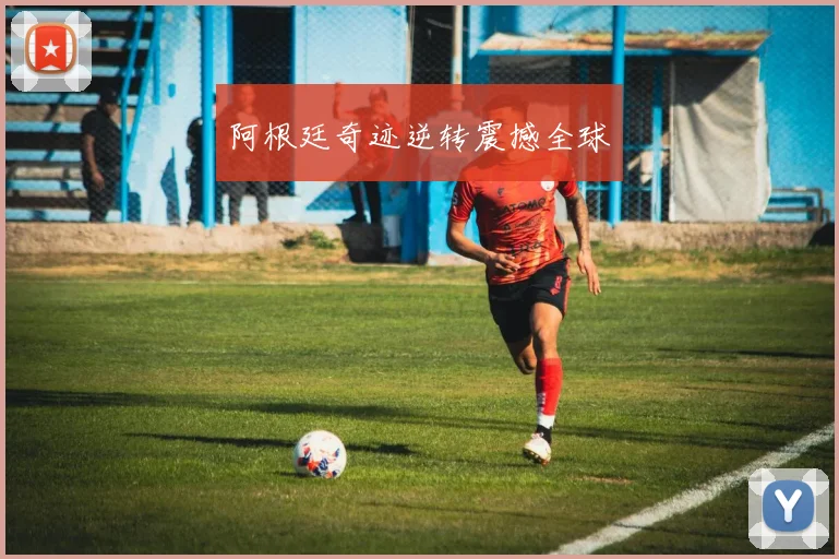 阿根廷奇迹逆转震撼全球