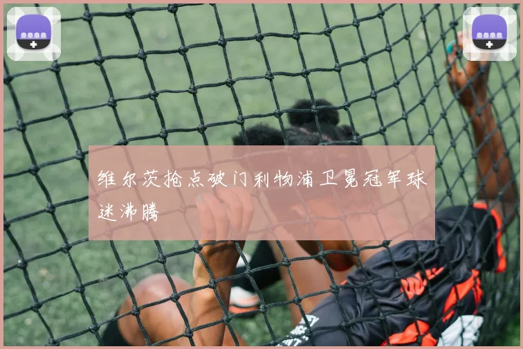 维尔茨抢点破门利物浦卫冕冠军球迷沸腾