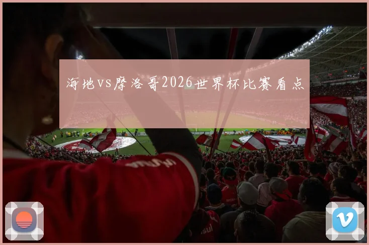 海地vs摩洛哥2026世界杯比赛看点