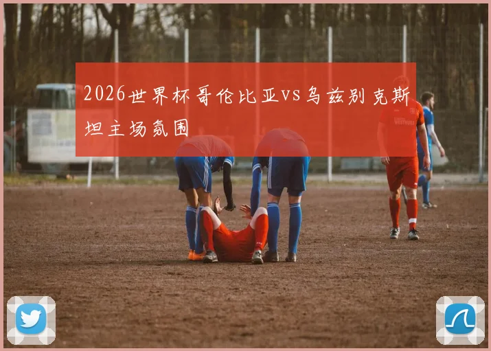 2026世界杯哥伦比亚vs乌兹别克斯坦主场氛围