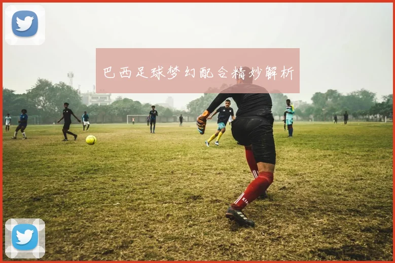 巴西足球梦幻配合精妙解析