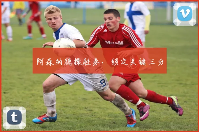 阿森纳稳操胜券，锁定关键三分
