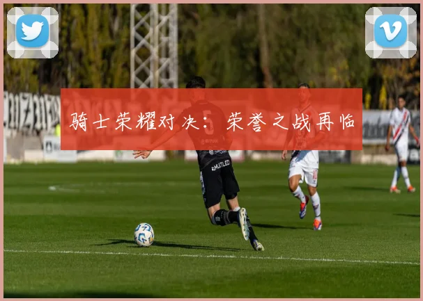 骑士荣耀对决：荣誉之战再临