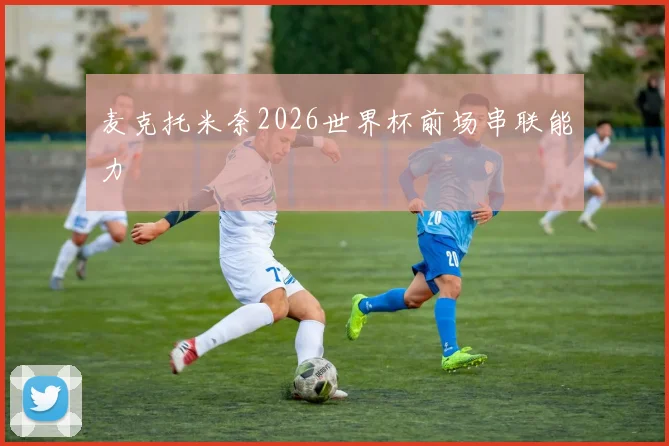 麦克托米奈2026世界杯前场串联能力