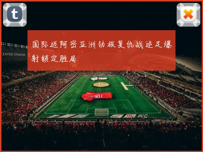 国际迈阿密亚洲劲旅复仇战逆足爆射锁定胜局