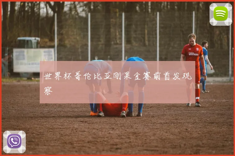 世界杯哥伦比亚刚果金赛前首发观察