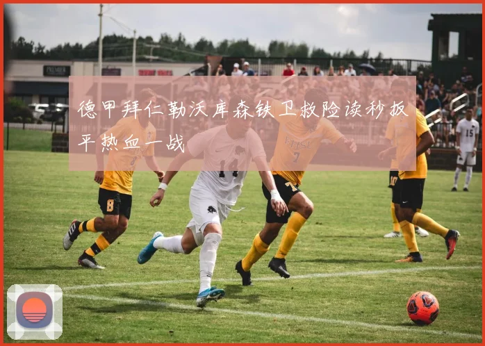 德甲拜仁勒沃库森铁卫救险读秒扳平热血一战