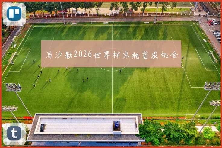 马沙勒2026世界杯末轮首发机会
