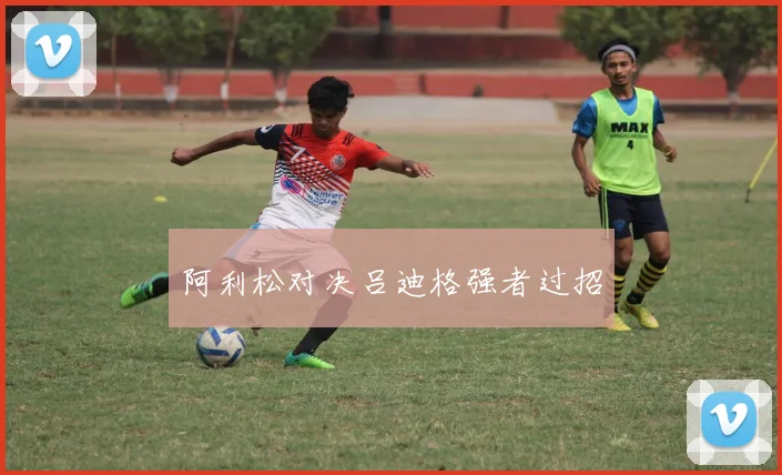 阿利松对决吕迪格强者过招