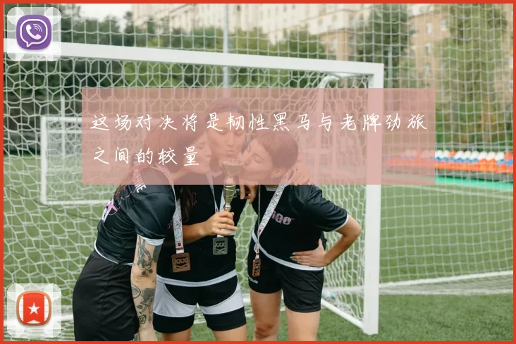 这场对决将是韧性黑马与老牌劲旅之间的较量