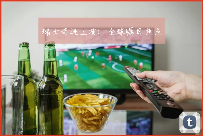 瑞士奇迹上演：全球瞩目焦点