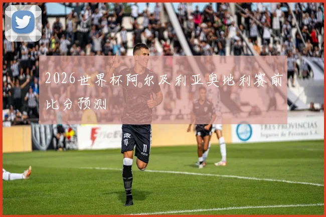2026世界杯阿尔及利亚奥地利赛前比分预测