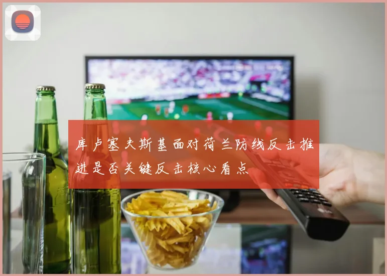 库卢塞夫斯基面对荷兰防线反击推进是否关键反击核心看点