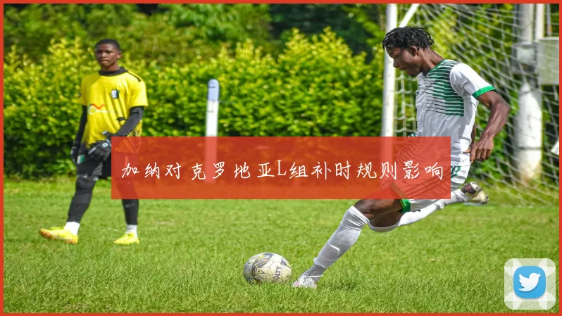 加纳对克罗地亚L组补时规则影响