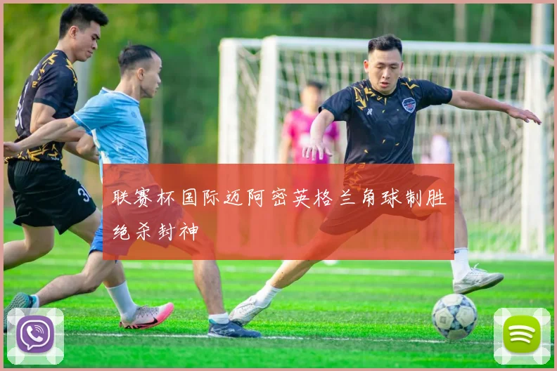 联赛杯国际迈阿密英格兰角球制胜绝杀封神