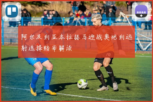 阿尔及利亚本拉赫马迎战奥地利远射选择赔率解读