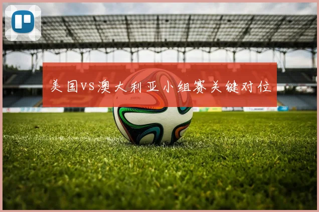 美国vs澳大利亚小组赛关键对位